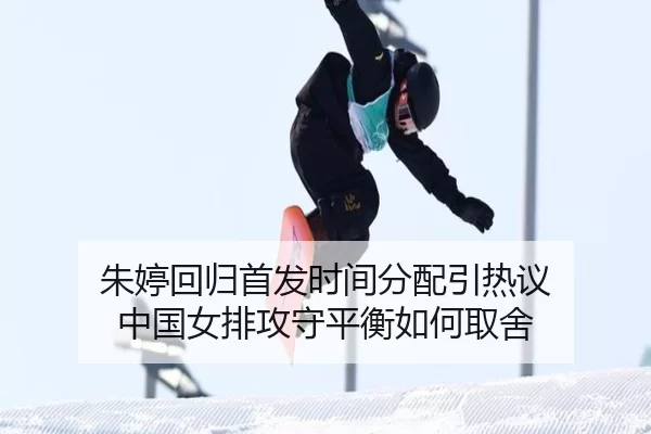朱婷回归首发时间分配引热议 中国女排攻守平衡如何取舍
